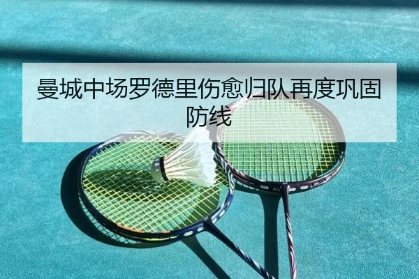 曼城中场罗德里伤愈归队再度巩固防线